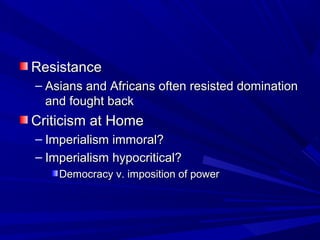 Resistance
– Asians and Africans often resisted domination
  and fought back
Criticism at Home
– Imperialism immoral?
– Imperialism hypocritical?
    Democracy v. imposition of power
 