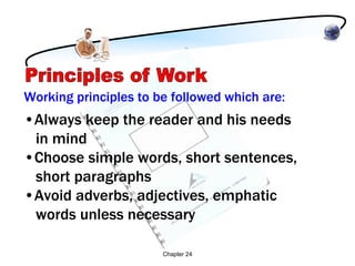 Working principles to be followed which are:
•Always keep the reader and his needs
 in mind
•Choose simple words, short sentences,
 short paragraphs
•Avoid adverbs, adjectives, emphatic
 words unless necessary

                       Chapter 24
 