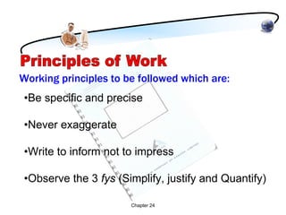 Working principles to be followed which are:
•Be specific and precise

•Never exaggerate

•Write to inform not to impress

•Observe the 3 fys (Simplify, justify and Quantify)

                       Chapter 24
 