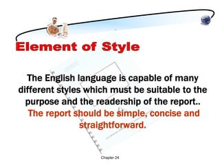 The English language is capable of many
different styles which must be suitable to the
  purpose and the readership of the report..
   The report should be simple, concise and
                straightforward.


                    Chapter 24
 