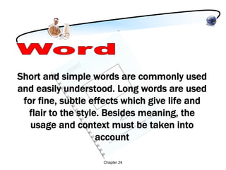 Short and simple words are commonly used
and easily understood. Long words are used
 for fine, subtle effects which give life and
  flair to the style. Besides meaning, the
   usage and context must be taken into
                    account

                    Chapter 24
 