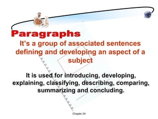 It’s a group of associated sentences
 defining and developing an aspect of a
                  subject

    It is used for introducing, developing,
explaining, classifying, describing, comparing,
          summarizing and concluding.


                    Chapter 24
 