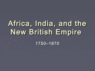 Africa, India, and the
New British Empire
       1750–1870
 