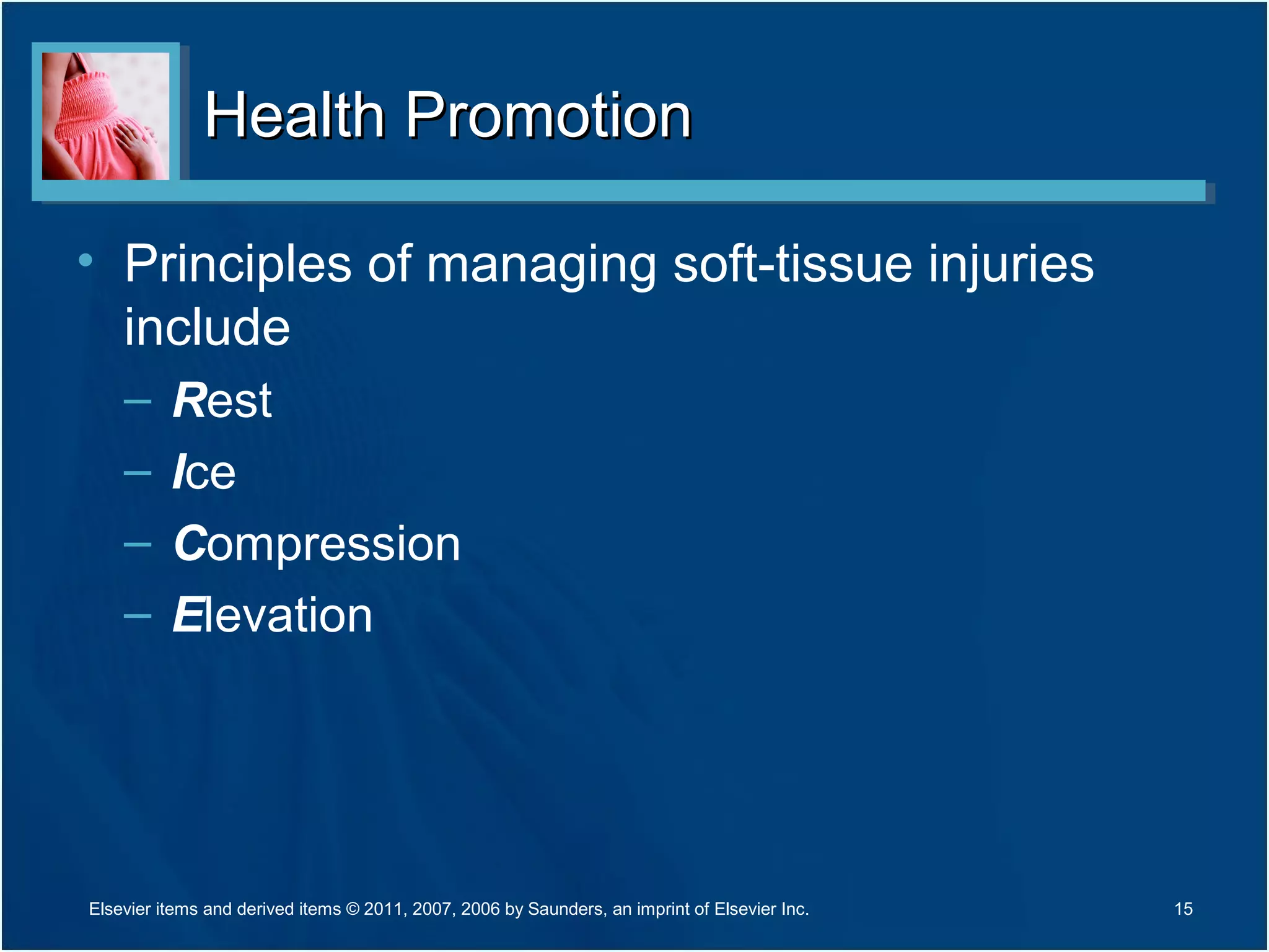 Health PromotionHealth Promotion
• Principles of managing soft-tissue injuries
include
– Rest
– Ice
– Compression
– Elevation
15Elsevier items and derived items © 2011, 2007, 2006 by Saunders, an imprint of Elsevier Inc.
 