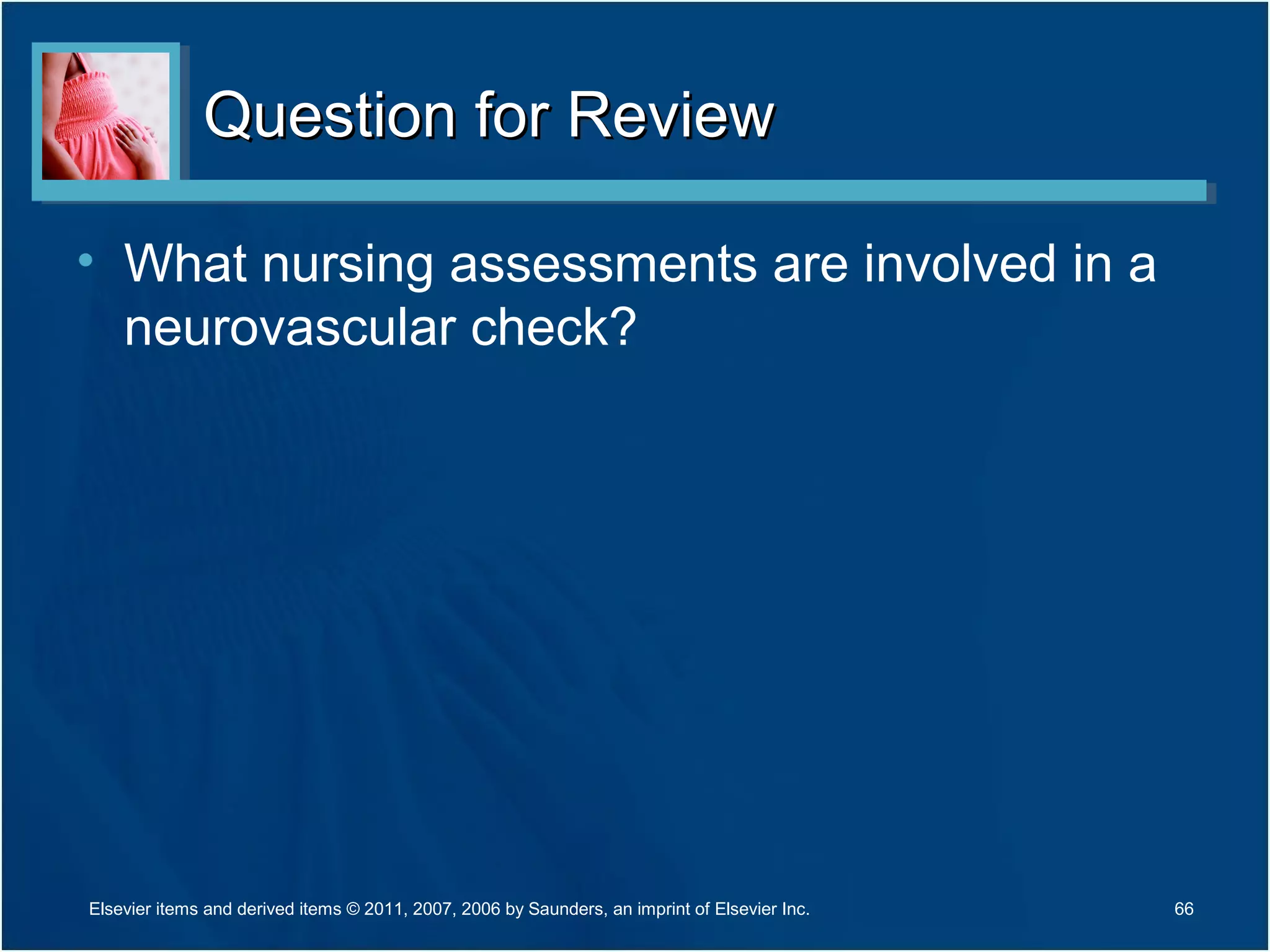 Question for ReviewQuestion for Review
• What nursing assessments are involved in a
neurovascular check?
66Elsevier items and derived items © 2011, 2007, 2006 by Saunders, an imprint of Elsevier Inc.
 