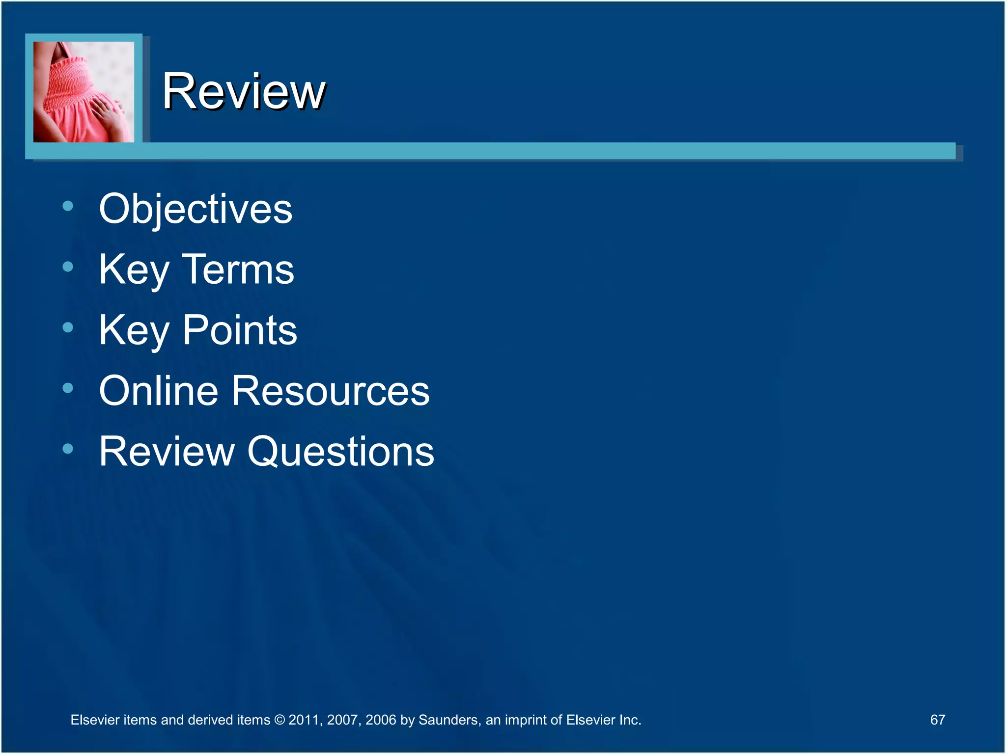 ReviewReview
• Objectives
• Key Terms
• Key Points
• Online Resources
• Review Questions
67Elsevier items and derived items © 2011, 2007, 2006 by Saunders, an imprint of Elsevier Inc.
 