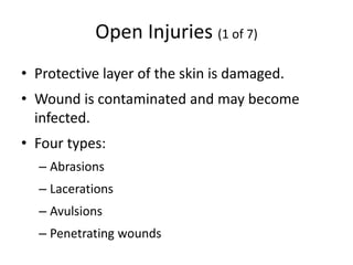 Open Injuries (1 of 7)
• Protective layer of the skin is damaged.
• Wound is contaminated and may become
infected.
• Four types:
– Abrasions
– Lacerations
– Avulsions
– Penetrating wounds
 