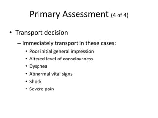 Primary Assessment (4 of 4)
• Transport decision
– Immediately transport in these cases:
• Poor initial general impression
• Altered level of consciousness
• Dyspnea
• Abnormal vital signs
• Shock
• Severe pain
 