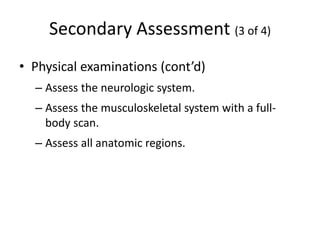 Secondary Assessment (3 of 4)
• Physical examinations (cont’d)
– Assess the neurologic system.
– Assess the musculoskeletal system with a full-
body scan.
– Assess all anatomic regions.
 