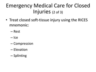 Emergency Medical Care for Closed
Injuries (2 of 3)
• Treat closed soft-tissue injury using the RICES
mnemonic:
– Rest
– Ice
– Compression
– Elevation
– Splinting
 
