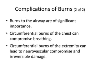 Complications of Burns (2 of 2)
• Burns to the airway are of significant
importance.
• Circumferential burns of the chest can
compromise breathing.
• Circumferential burns of the extremity can
lead to neurovascular compromise and
irreversible damage.
 