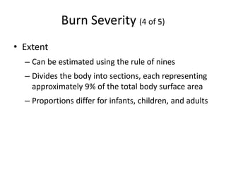 Burn Severity (4 of 5)
• Extent
– Can be estimated using the rule of nines
– Divides the body into sections, each representing
approximately 9% of the total body surface area
– Proportions differ for infants, children, and adults
 