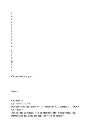 r
n
ì
í
ï
ï
ï
î
ï
ï
ï
ü
ý
ï
ï
ï
þ
ï
ï
ï
Chapter10rev1.ppt
Part 3
Chapter 10
LU Factorization
PowerPoints organized by Dr. Michael R. Gustafson II, Duke
University
All images copyright © The McGraw-Hill Companies, Inc.
Permission required for reproduction or display.
 