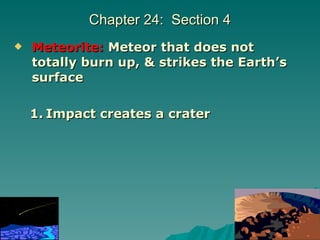 Chapter 24:  Section 4 Meteorite:   Meteor that does not totally burn up, & strikes the Earth’s surface Impact creates a crater 