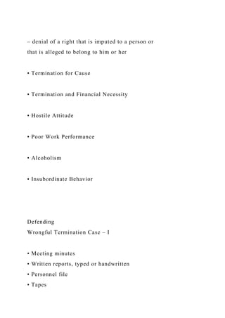 – denial of a right that is imputed to a person or
that is alleged to belong to him or her
• Termination for Cause
• Termination and Financial Necessity
• Hostile Attitude
• Poor Work Performance
• Alcoholism
• Insubordinate Behavior
Defending
Wrongful Termination Case – I
• Meeting minutes
• Written reports, typed or handwritten
• Personnel file
• Tapes
 