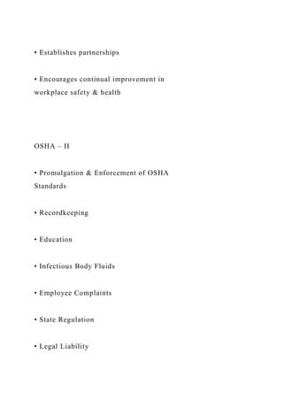 • Establishes partnerships
• Encourages continual improvement in
workplace safety & health
OSHA – II
• Promulgation & Enforcement of OSHA
Standards
• Recordkeeping
• Education
• Infectious Body Fluids
• Employee Complaints
• State Regulation
• Legal Liability
 
