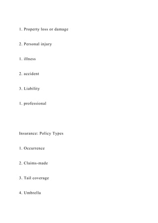 1. Property loss or damage
2. Personal injury
1. illness
2. accident
3. Liability
1. professional
Insurance: Policy Types
1. Occurrence
2. Claims-made
3. Tail coverage
4. Umbrella
 