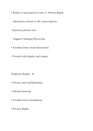 • Refuse to participate in care vs. Patient Rights
– pharmacist refusal to fill a prescriptions
• Question patient care
– Suggest Changing Physicians
• Freedom from sexual harassment
• Treated with dignity and respect
Employee Rights - II
• Privacy and confidentiality
• Whistle-blowing
• Freedom from intimidation
• Privacy Rights
 