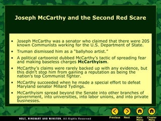 Joseph McCarthy and the Second Red Scare Joseph McCarthy was a senator who claimed that there were 205 known Communists working for the U.S. Department of State. Truman dismissed him as a “ballyhoo artist.” A political cartoonist dubbed McCarthy’s tactic of spreading fear and making baseless charges  McCarthyism . McCarthy’s claims were rarely backed up with any evidence, but this didn’t stop him from gaining a reputation as being the nation’s top Communist fighter. McCarthy succeeded when he made a special effort to defeat Maryland senator Millard Tydings. McCarthyism spread beyond the Senate into other branches of government, into universities, into labor unions, and into private businesses. 