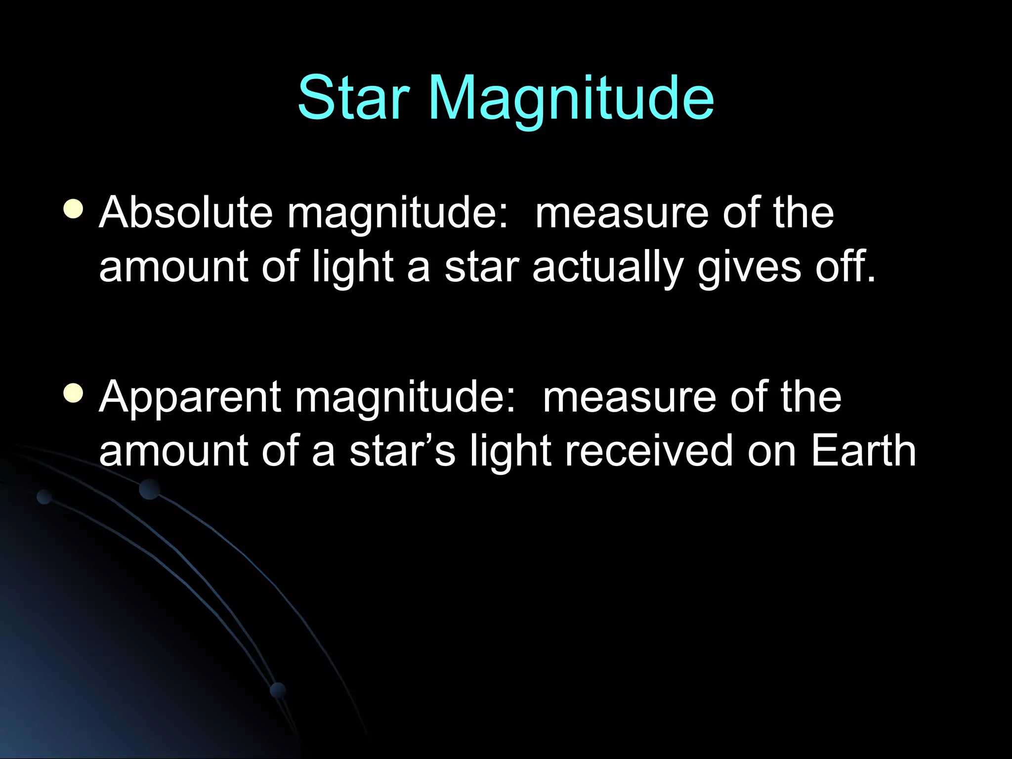 Star Magnitude Absolute magnitude: measure of the amount of light a star actually gives off. Apparent magnitude: measure of the amount of a star’s light received on Earth