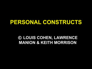 PERSONAL CONSTRUCTS
© LOUIS COHEN, LAWRENCE
MANION & KEITH MORRISON
 