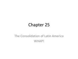 Chapter 25
The Consolidation of Latin America
WHAP!

 