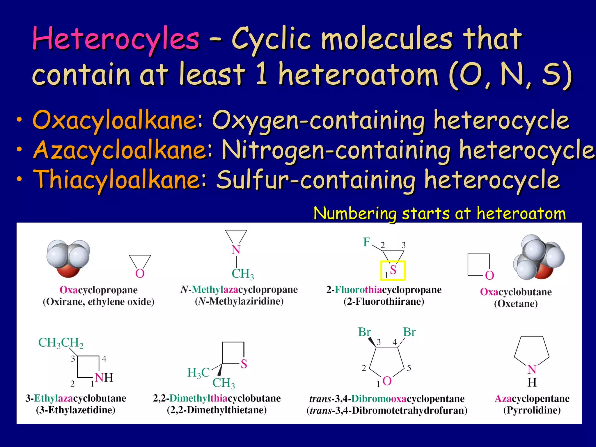 HeterocylesHeterocyles – Cyclic molecules that– Cyclic molecules that
contain at least 1 heteroatom (O, N, S)contain at least 1 heteroatom (O, N, S)
• OxacyloalkaneOxacyloalkane: Oxygen-containing heterocycle: Oxygen-containing heterocycle
• AzacycloalkaneAzacycloalkane: Nitrogen-containing heterocycle: Nitrogen-containing heterocycle
• ThiacyloalkaneThiacyloalkane: Sulfur-containing heterocycle: Sulfur-containing heterocycle
Numbering starts at heteroatomNumbering starts at heteroatom
 