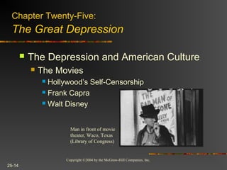 Copyright ©2004 by the McGraw-Hill Companies, Inc.
25-14
 The Depression and American Culture
 The Movies
 Hollywood’s Self-Censorship
 Frank Capra
 Walt Disney
Man in front of movie
theater, Waco, Texas
(Library of Congress)
Chapter Twenty-Five:
The Great Depression
 