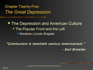 Copyright ©2004 by the McGraw-Hill Companies, Inc.
25-16
 The Depression and American Culture
 The Popular Front and the Left
 Abraham Lincoln Brigade
Chapter Twenty-Five:
The Great Depression
“Communism is twentieth century Americanism.”
- Earl Browder
 