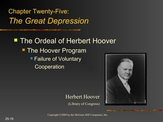 Copyright ©2004 by the McGraw-Hill Companies, Inc.
25-19
 The Ordeal of Herbert Hoover
 The Hoover Program
 Failure of Voluntary
Cooperation
Herbert Hoover
(Library of Congress)
Chapter Twenty-Five:
The Great Depression
 