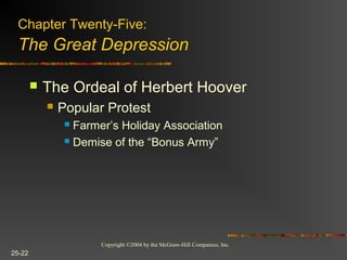 Copyright ©2004 by the McGraw-Hill Companies, Inc.
25-22
 The Ordeal of Herbert Hoover
 Popular Protest
 Farmer’s Holiday Association
 Demise of the “Bonus Army”
Chapter Twenty-Five:
The Great Depression
 