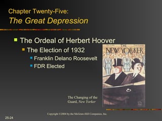 Copyright ©2004 by the McGraw-Hill Companies, Inc.
25-24
 The Ordeal of Herbert Hoover
 The Election of 1932
 Franklin Delano Roosevelt
 FDR Elected
Chapter Twenty-Five:
The Great Depression
The Changing of the
Guard, New Yorker
 