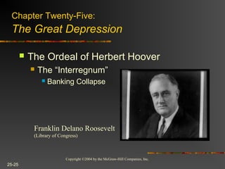 Copyright ©2004 by the McGraw-Hill Companies, Inc.
25-25
 The Ordeal of Herbert Hoover
 The “Interregnum”
 Banking Collapse
Franklin Delano Roosevelt
(Library of Congress)
Chapter Twenty-Five:
The Great Depression
 
