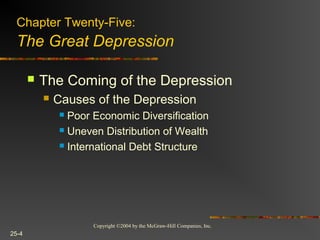 Copyright ©2004 by the McGraw-Hill Companies, Inc.
25-4
 The Coming of the Depression
 Causes of the Depression
 Poor Economic Diversification
 Uneven Distribution of Wealth
 International Debt Structure
Chapter Twenty-Five:
The Great Depression
 