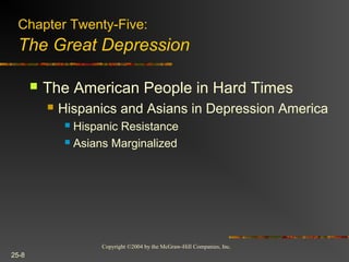 Copyright ©2004 by the McGraw-Hill Companies, Inc.
25-8
 The American People in Hard Times
 Hispanics and Asians in Depression America
 Hispanic Resistance
 Asians Marginalized
Chapter Twenty-Five:
The Great Depression
 