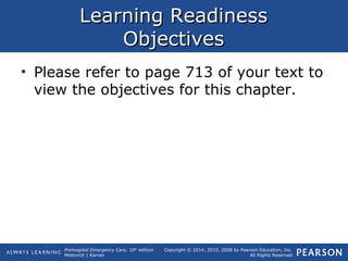 Prehospital Emergency Care, 10th
edition
Mistovich | Karren
Copyright © 2014, 2010, 2008 by Pearson Education, Inc.
All Rights Reserved
Learning ReadinessLearning Readiness
ObjectivesObjectives
• Please refer to page 713 of your text to
view the objectives for this chapter.
 