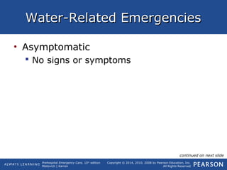 Prehospital Emergency Care, 10th
edition
Mistovich | Karren
Copyright © 2014, 2010, 2008 by Pearson Education, Inc.
All Rights Reserved
Water-Related EmergenciesWater-Related Emergencies
• Asymptomatic
 No signs or symptoms
continued on next slide
 