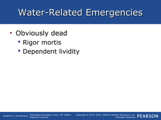 Prehospital Emergency Care, 10th
edition
Mistovich | Karren
Copyright © 2014, 2010, 2008 by Pearson Education, Inc.
All Rights Reserved
Water-Related EmergenciesWater-Related Emergencies
• Obviously dead
 Rigor mortis
 Dependent lividity
 