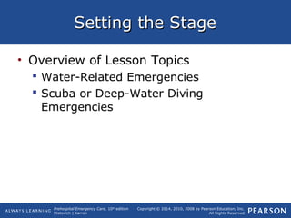 Prehospital Emergency Care, 10th
edition
Mistovich | Karren
Copyright © 2014, 2010, 2008 by Pearson Education, Inc.
All Rights Reserved
Setting the StageSetting the Stage
• Overview of Lesson Topics
 Water-Related Emergencies
 Scuba or Deep-Water Diving
Emergencies
 