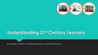 Understanding 21st Century Learners
By: Megan Anderson, Audriana Beckman, and Shari Beavers

 