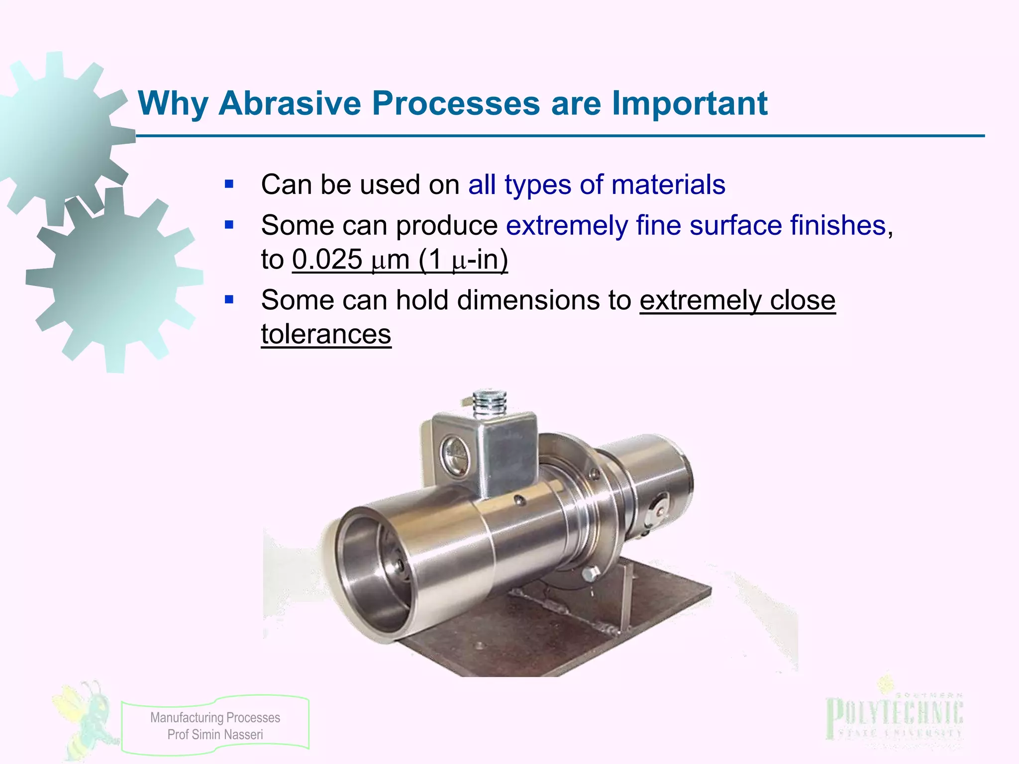 Why Abrasive Processes are Important
 Can be used on all types of materials
 Some can produce extremely fine surface finishes,
to 0.025 m (1 -in)
 Some can hold dimensions to extremely close
tolerances

Manufacturing Processes
Prof Simin Nasseri

 