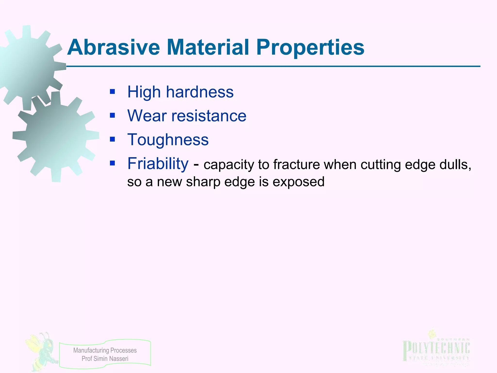 Abrasive Material Properties





High hardness
Wear resistance
Toughness
Friability - capacity to fracture when cutting edge dulls,
so a new sharp edge is exposed

Manufacturing Processes
Prof Simin Nasseri

 