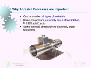 Why Abrasive Processes are Important
 Can be used on all types of materials
 Some can produce extremely fine surface finishes,
to 0.025 m (1 -in)
 Some can hold dimensions to extremely close
tolerances

Manufacturing Processes
Prof Simin Nasseri

 