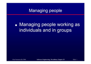 Managing people


    ●     Managing people working as
          individuals and in groups




©Ian Sommerville 2004      Software Engineering, 7th edition. Chapter 25   Slide 1
 