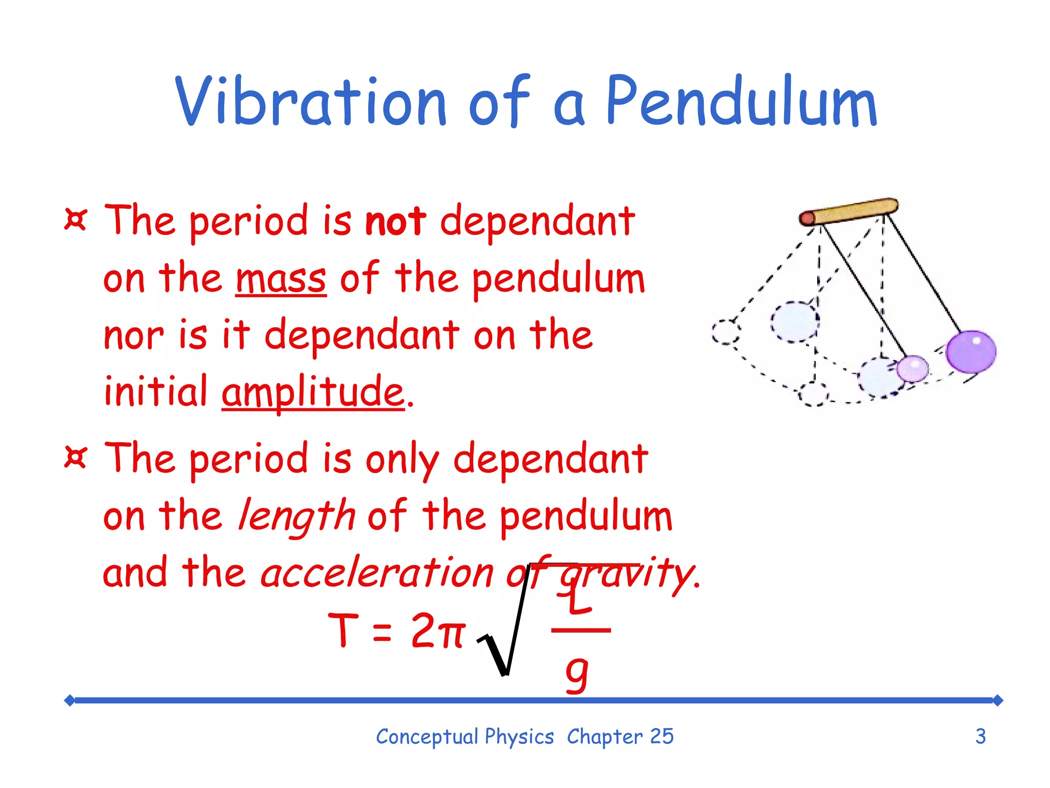 Vibration of a Pendulum The period is  not  dependant on the  mass  of the pendulum nor is it dependant on the initial  amplitude . The period is only dependant  on the  length  of the pendulum  and the  acceleration of gravity . Conceptual Physics  Chapter 25 g L T = 2 π 