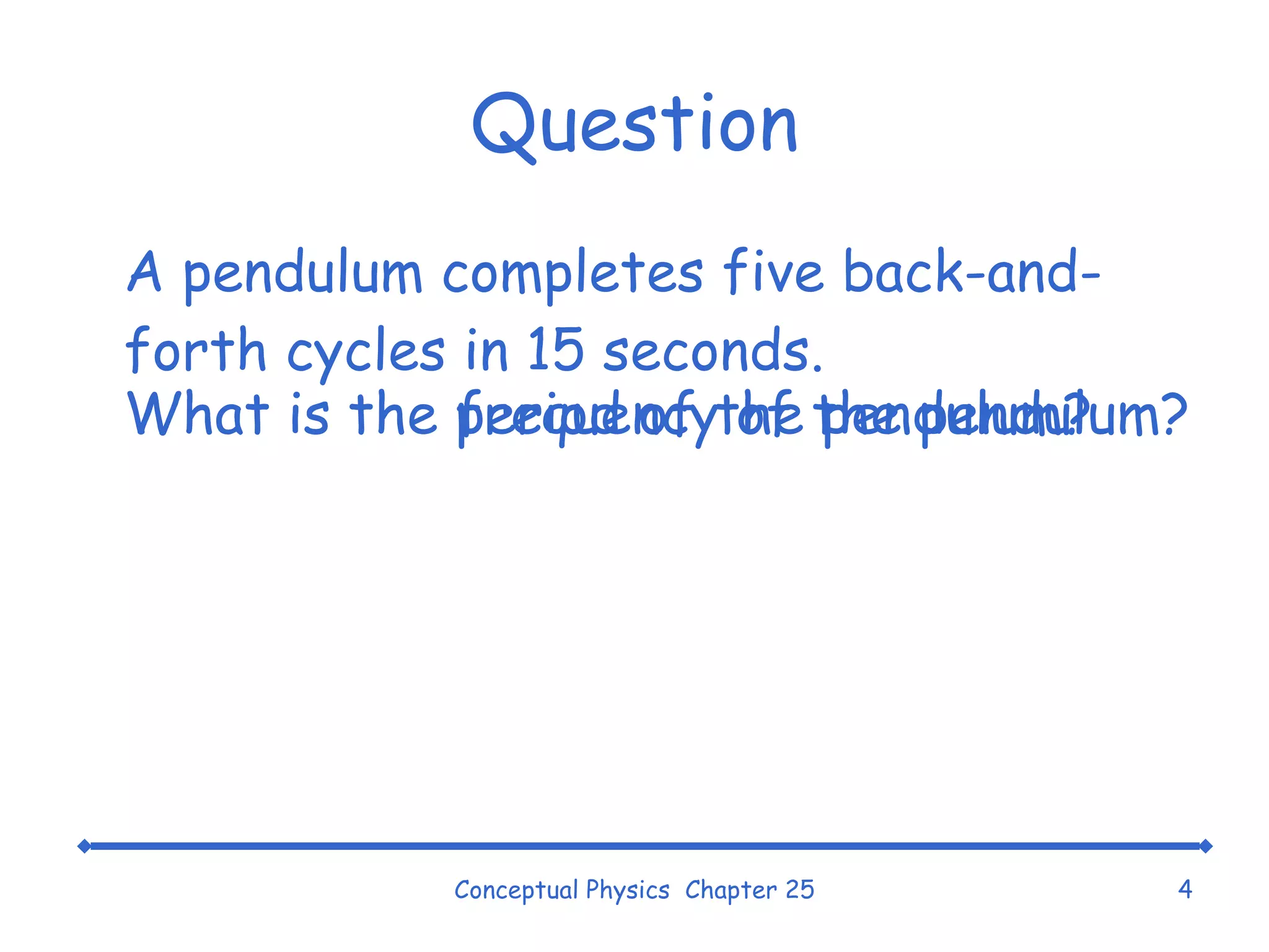 Question A pendulum completes five back-and-forth cycles in 15 seconds. Conceptual Physics  Chapter 25 What is the period of the pendulum? What is the frequency of the pendulum? 