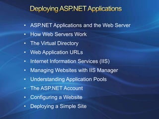 • ASP.NET Applications and the Web Server
• How Web Servers Work
• The Virtual Directory
• Web Application URLs
• Internet Information Services (IIS)
• Managing Websites with IIS Manager
• Understanding Application Pools
• The ASP.NET Account
• Configuring a Website
• Deploying a Simple Site
 