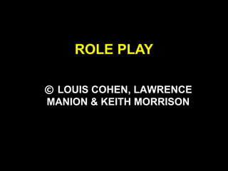 ROLE PLAY
© LOUIS COHEN, LAWRENCE
MANION & KEITH MORRISON
 