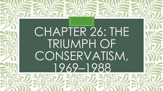 CHAPTER 26: THE
TRIUMPH OF
CONSERVATISM,
1969–1988
 
