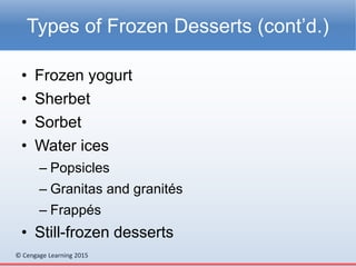 © Cengage Learning 2015
• Frozen yogurt
• Sherbet
• Sorbet
• Water ices
– Popsicles
– Granitas and granités
– Frappés
• Still-frozen desserts
Types of Frozen Desserts (cont’d.)
 